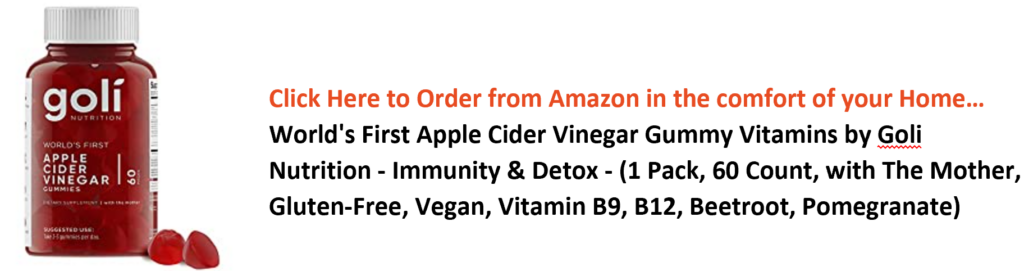 goli 
APPLE 
CIDER 
VINEGAR 
Click Here to Order from Amazon in the comfort of your Home... 
World's First Apple Cider Vinegar Gummy Vitamins by Goli 
Nutrition - Immunity & Detox - (1 Pack, 60 Count, with The Mother, 
Gluten-Free, Vegan, Vitamin 89, B12, Beetroot, Pomegranate) 